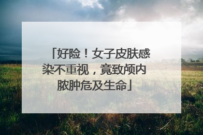 好险！女子皮肤感染不重视，竟致颅内脓肿危及生命